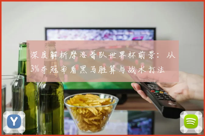 深度解析摩洛哥队世界杯前景:从3%夺冠率看黑马胜算与战术打法