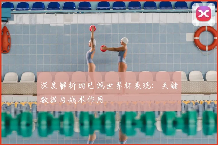 深度解析姆巴佩世界杯表现:关键数据与战术作用