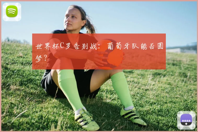 世界杯C罗告别战:葡萄牙队能否圆梦?