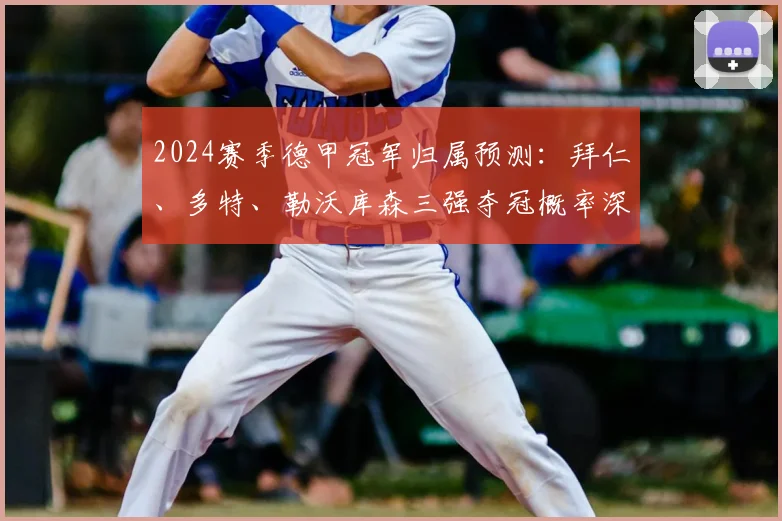 2024赛季德甲冠军归属预测:拜仁、多特、勒沃库森三强夺冠概率深度解析