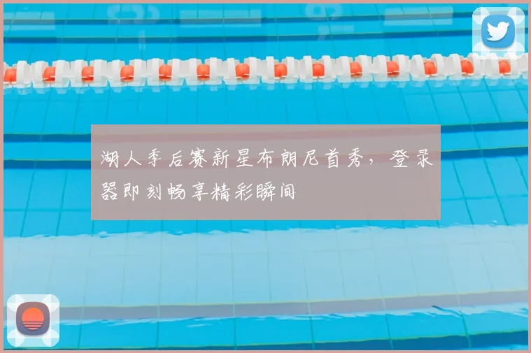 湖人季后赛新星布朗尼首秀，登录器即刻畅享精彩瞬间