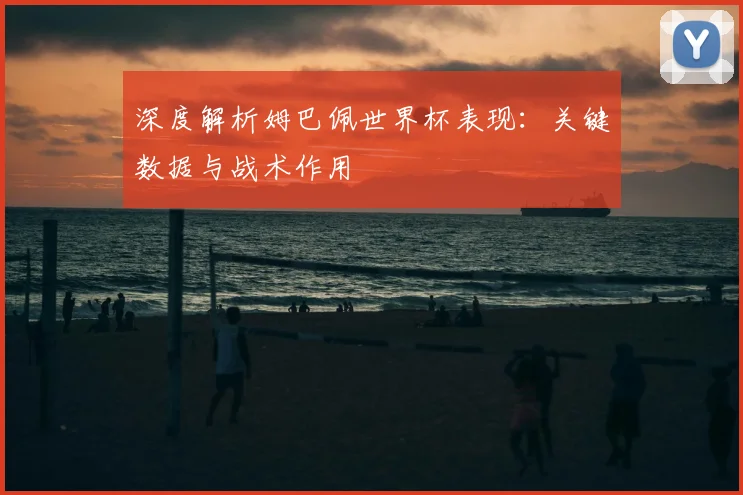 深度解析姆巴佩世界杯表现:关键数据与战术作用