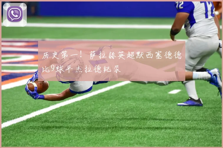 历史第一！萨拉赫英超默西塞德德比9球平杰拉德纪录