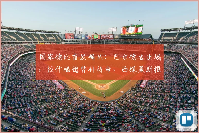 国家德比首发确认:巴尔德吉出战,拉什福德替补待命,西媒最新报道