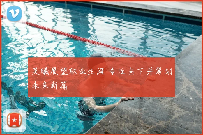 吴曦展望职业生涯 专注当下并筹划未来新篇