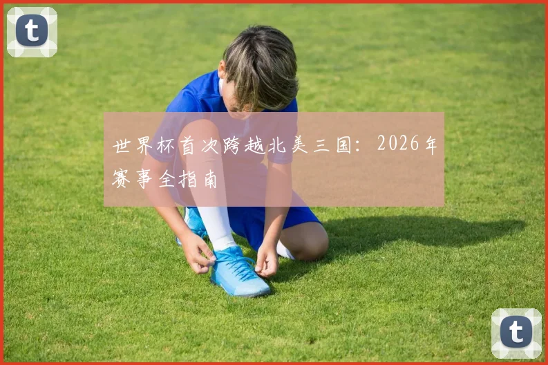 世界杯首次跨越北美三国:2026年赛事全指南