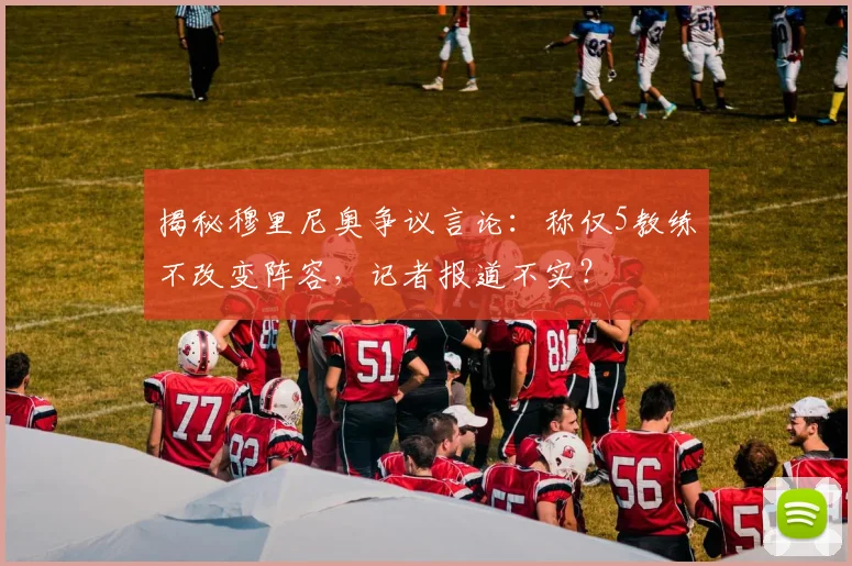 揭秘穆里尼奥争议言论：称仅5教练不改变阵容，记者报道不实？