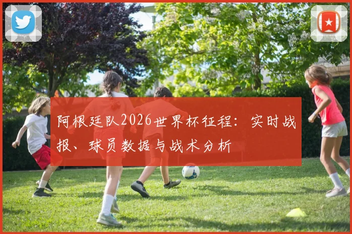 阿根廷队2026世界杯征程：实时战报、球员数据与战术分析