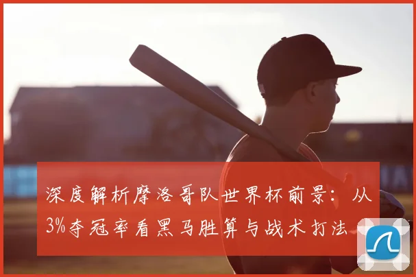 深度解析摩洛哥队世界杯前景:从3%夺冠率看黑马胜算与战术打法