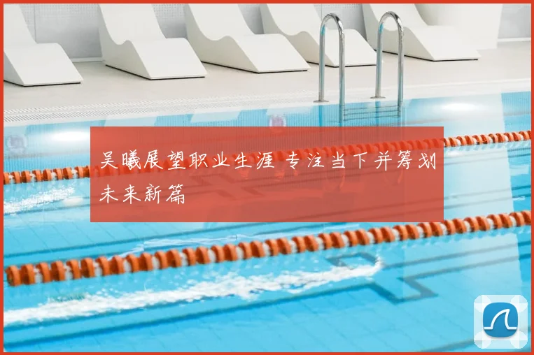 吴曦展望职业生涯 专注当下并筹划未来新篇