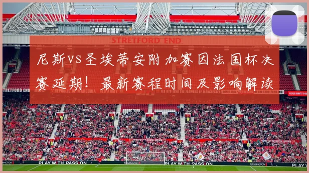 尼斯vs圣埃蒂安附加赛因法国杯决赛延期!最新赛程时间及影响解读