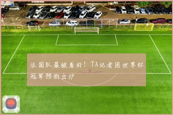 法国队最被看好!TA记者团世界杯冠军预测出炉