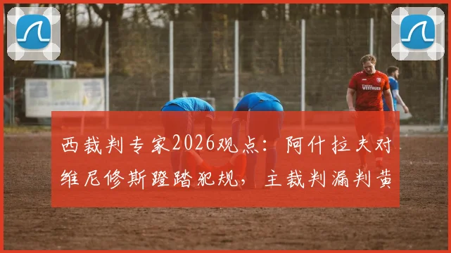 西裁判专家2026观点:阿什拉夫对维尼修斯蹬踏犯规,主裁判漏判黄牌的背后解读