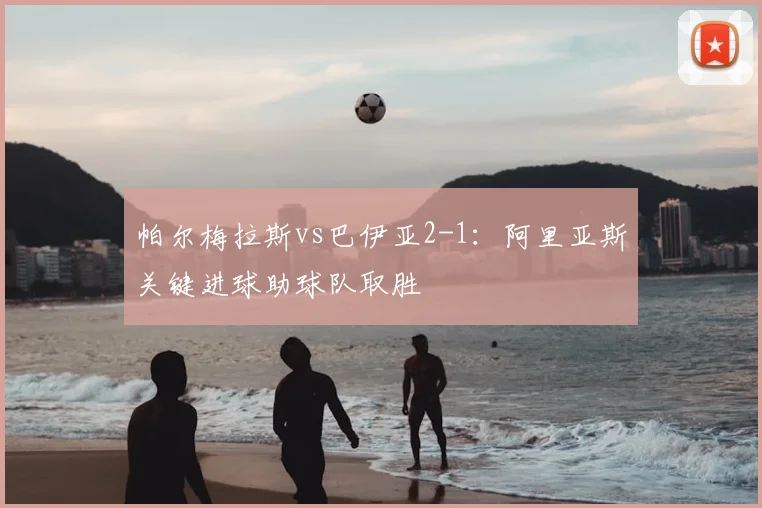 帕尔梅拉斯vs巴伊亚2-1:阿里亚斯关键进球助球队取胜