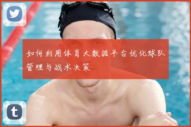 如何利用体育大数据平台优化球队管理与战术决策