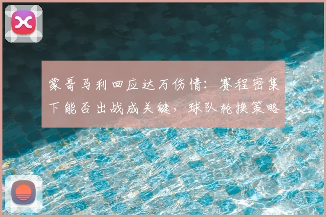 蒙哥马利回应达万伤情:赛程密集下能否出战成关键,球队轮换策略受关注