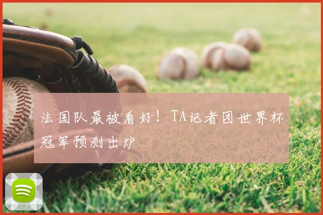 法国队最被看好!TA记者团世界杯冠军预测出炉