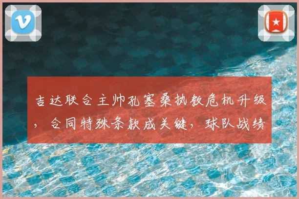 吉达联合主帅孔塞桑执教危机升级,合同特殊条款成关键,球队战绩不佳原因深度解析