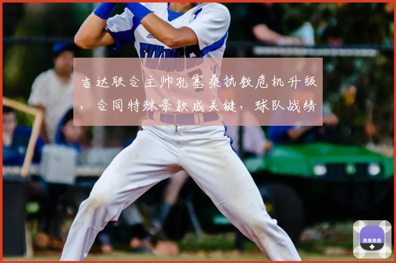 吉达联合主帅孔塞桑执教危机升级,合同特殊条款成关键,球队战绩不佳原因深度解析