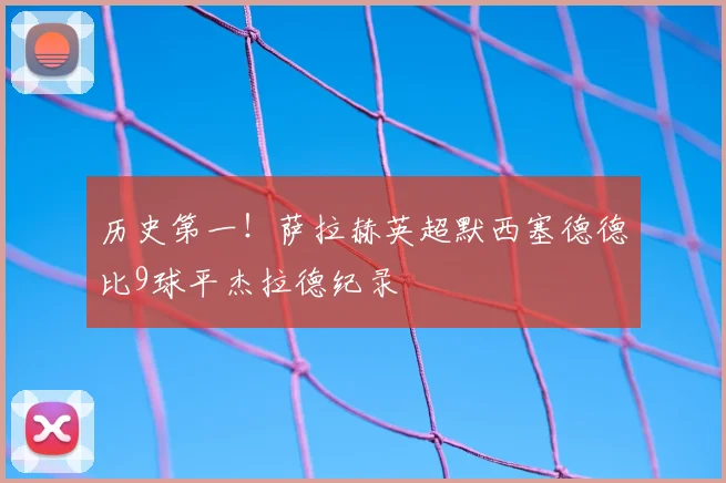 历史第一!萨拉赫英超默西塞德德比9球平杰拉德纪录