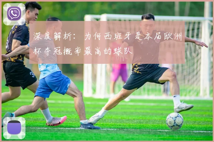 深度解析:为何西班牙是本届欧洲杯夺冠概率最高的球队