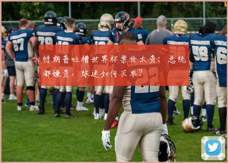特朗普吐槽世界杯票价太贵：总统都嫌贵，球迷如何买单？