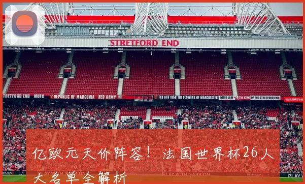亿欧元天价阵容！法国世界杯26人大名单全解析