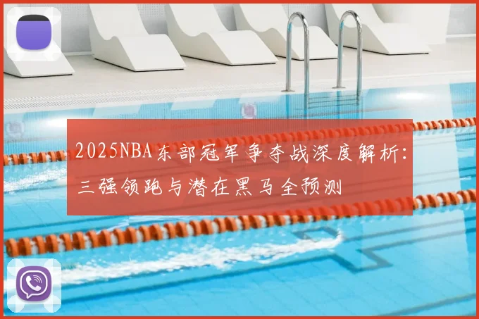 2025NBA东部冠军争夺战深度解析:三强领跑与潜在黑马全预测