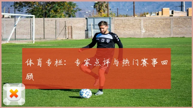 体育专栏：专家点评与热门赛事回顾