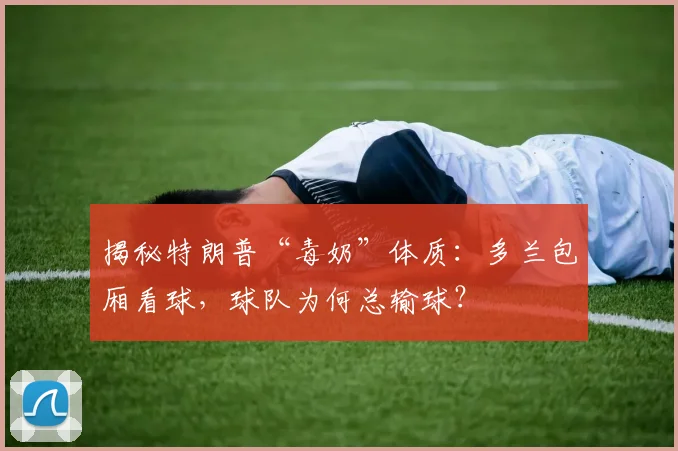 揭秘特朗普“毒奶”体质：多兰包厢看球，球队为何总输球？
