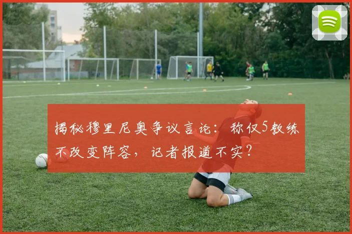 揭秘穆里尼奥争议言论：称仅5教练不改变阵容，记者报道不实？