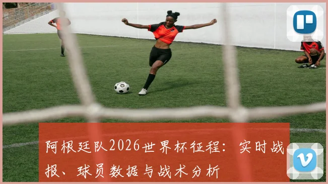 阿根廷队2026世界杯征程：实时战报、球员数据与战术分析