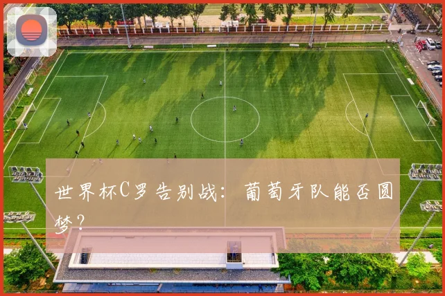 世界杯C罗告别战:葡萄牙队能否圆梦?
