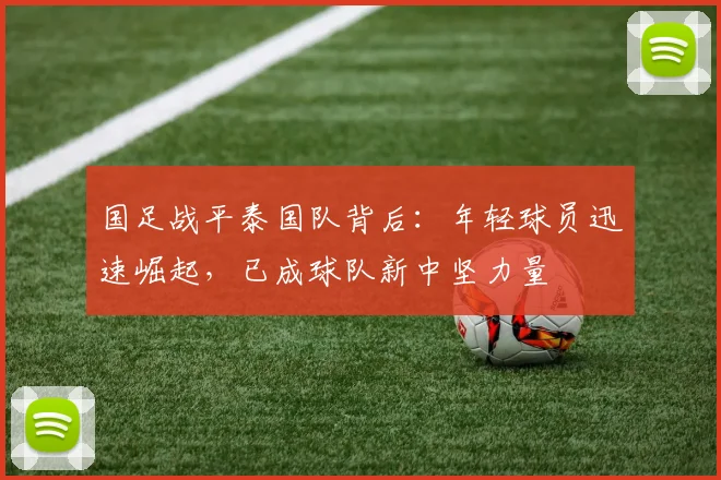 国足战平泰国队背后:年轻球员迅速崛起,已成球队新中坚力量
