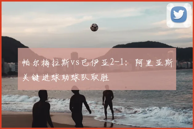 帕尔梅拉斯vs巴伊亚2-1：阿里亚斯关键进球助球队取胜